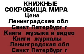 КНИЖНЫЕ СОКРОВИЩА МИРА 1 › Цена ­ 500 - Ленинградская обл., Санкт-Петербург г. Книги, музыка и видео » Книги, журналы   . Ленинградская обл.,Санкт-Петербург г.